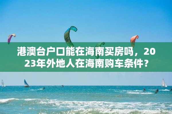 港澳台户口能在海南买房吗，2023年外地人在海南购车条件？