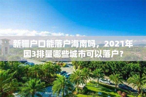 新疆户口能落户海南吗，2021年国3排量哪些城市可以落户？