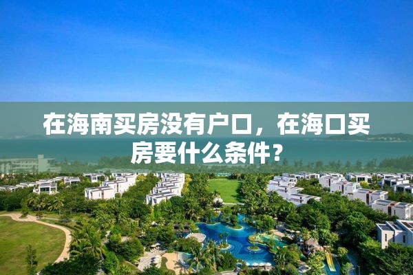 在海南买房没有户口，在海口买房要什么条件？