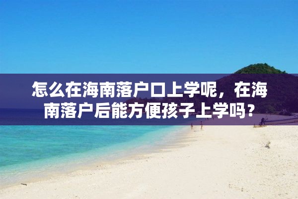 怎么在海南落户口上学呢，在海南落户后能方便孩子上学吗？