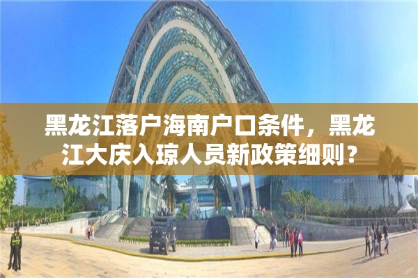 黑龙江落户海南户口条件，黑龙江大庆入琼人员新政策细则？