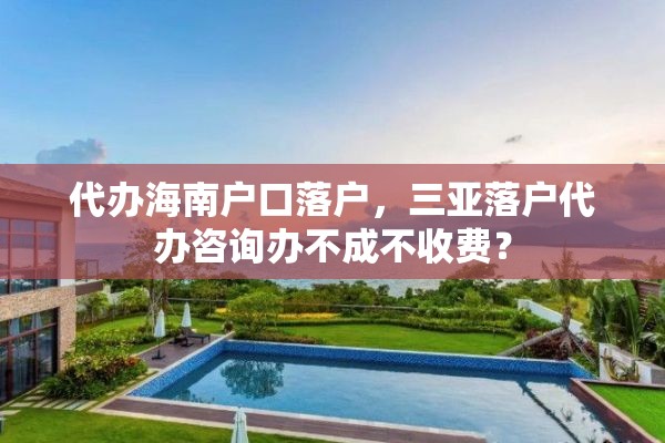 代办海南户口落户，三亚落户代办咨询办不成不收费？