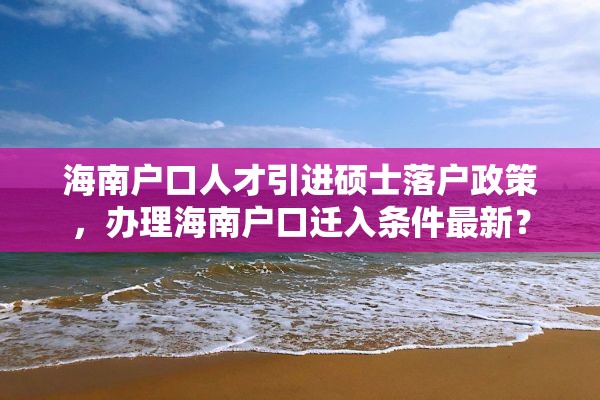 海南户口人才引进硕士落户政策，办理海南户口迁入条件最新？