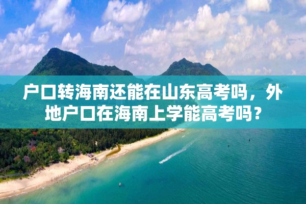 户口转海南还能在山东高考吗，外地户口在海南上学能高考吗？