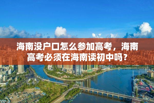 海南没户口怎么参加高考，海南高考必须在海南读初中吗？