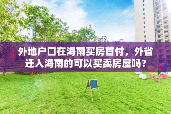 外地户口在海南买房首付，外省迁入海南的可以买卖房屋吗？