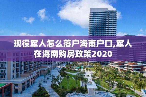 现役军人怎么落户海南户口,军人在海南购房政策2020