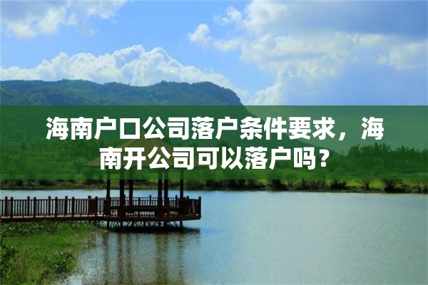 海南户口公司落户条件要求，海南开公司可以落户吗？