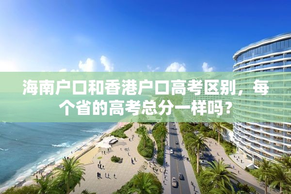 海南户口和香港户口高考区别，每个省的高考总分一样吗？