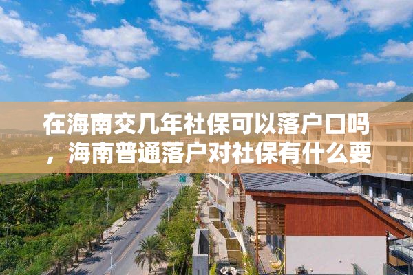 在海南交几年社保可以落户口吗，海南普通落户对社保有什么要求？