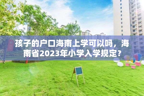 孩子的户口海南上学可以吗，海南省2023年小学入学规定？