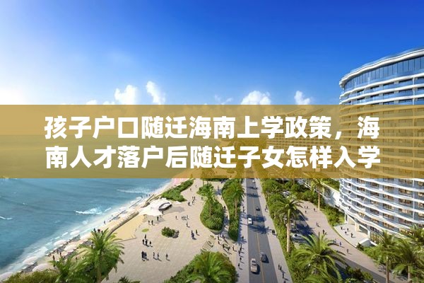 孩子户口随迁海南上学政策，海南人才落户后随迁子女怎样入学？