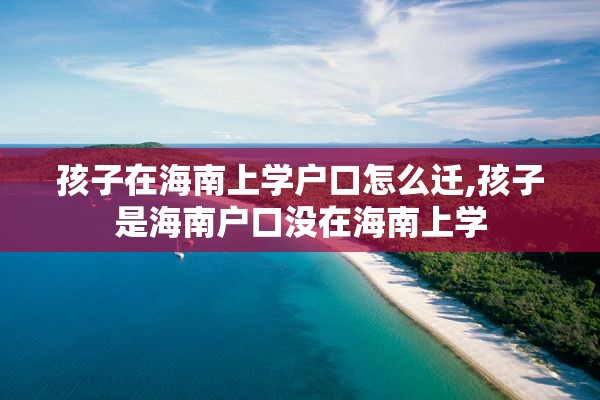 孩子在海南上学户口怎么迁,孩子是海南户口没在海南上学