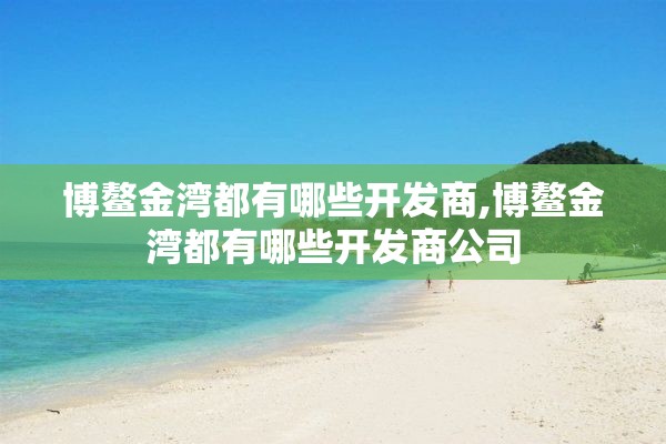 博鳌金湾都有哪些开发商,博鳌金湾都有哪些开发商公司