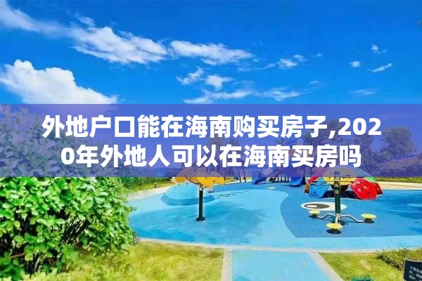 外地户口能在海南购买房子,2020年外地人可以在海南买房吗