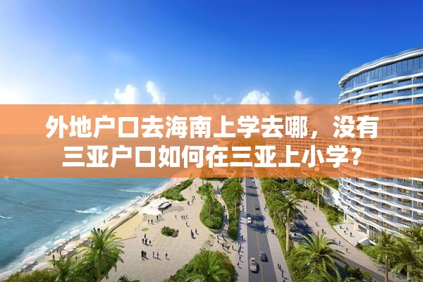 外地户口去海南上学去哪，没有三亚户口如何在三亚上小学？