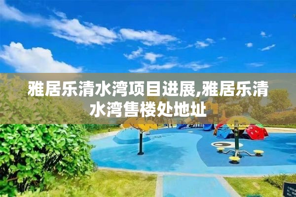 雅居乐清水湾项目进展,雅居乐清水湾售楼处地址