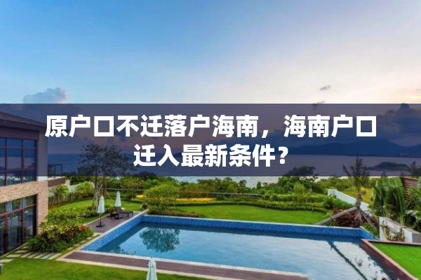 原户口不迁落户海南，海南户口迁入最新条件？