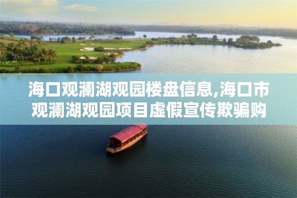 海口观澜湖观园楼盘信息,海口市观澜湖观园项目虚假宣传欺骗购房者