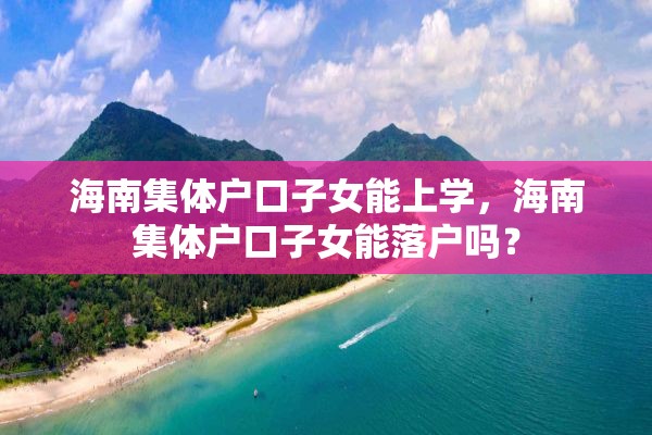 海南集体户口子女能上学，海南集体户口子女能落户吗？