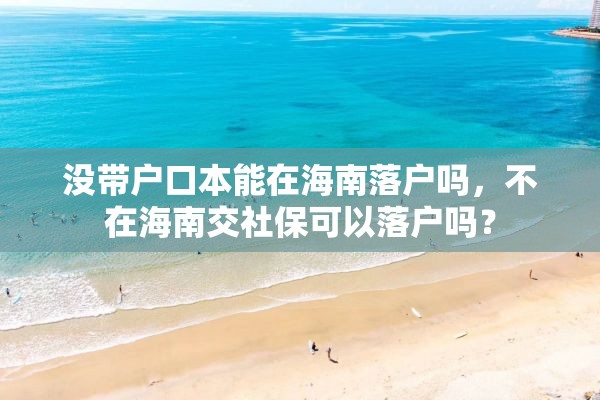 没带户口本能在海南落户吗，不在海南交社保可以落户吗？