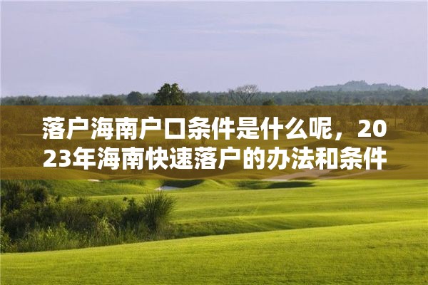 落户海南户口条件是什么呢，2023年海南快速落户的办法和条件？