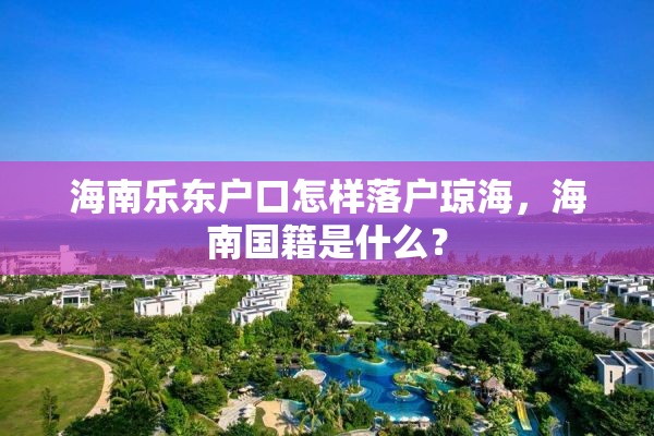 海南乐东户口怎样落户琼海，海南国籍是什么？