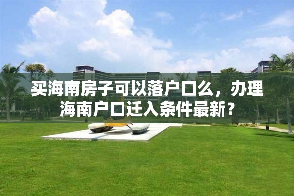 买海南房子可以落户口么，办理海南户口迁入条件最新？