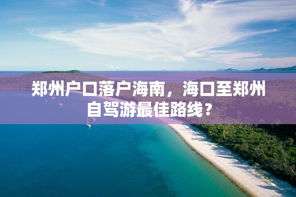 郑州户口落户海南，海口至郑州自驾游最佳路线？