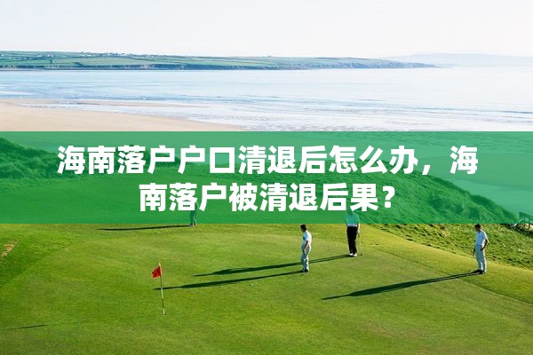 海南落户户口清退后怎么办，海南落户被清退后果？