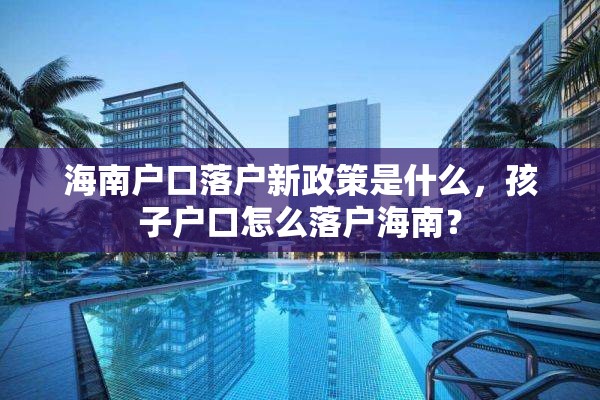 海南户口落户新政策是什么，孩子户口怎么落户海南？