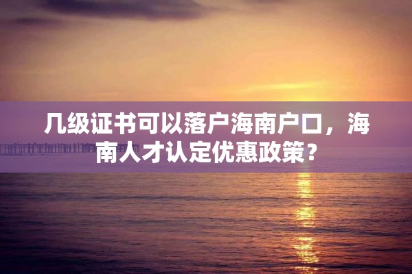 几级证书可以落户海南户口，海南人才认定优惠政策？