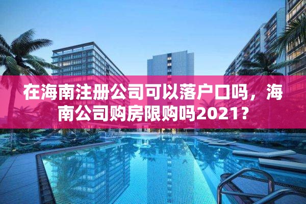 在海南注册公司可以落户口吗，海南公司购房限购吗2021？