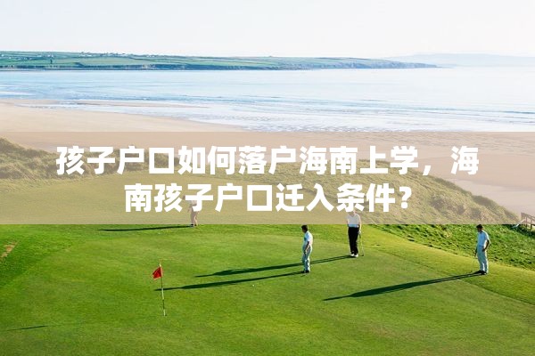 孩子户口如何落户海南上学，海南孩子户口迁入条件？