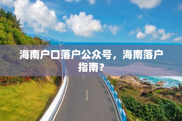 海南户口落户公众号，海南落户指南？