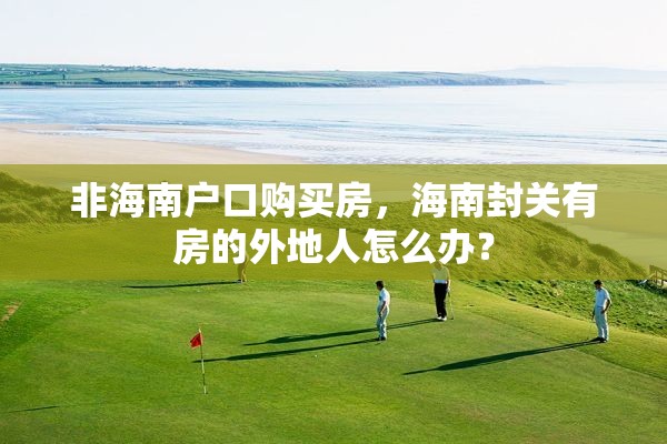 非海南户口购买房，海南封关有房的外地人怎么办？