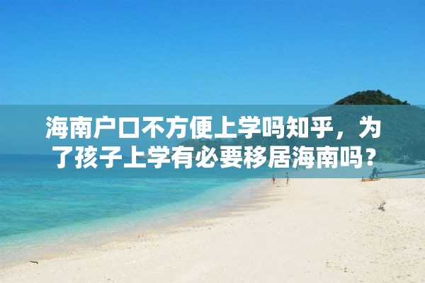 海南户口不方便上学吗知乎，为了孩子上学有必要移居海南吗？