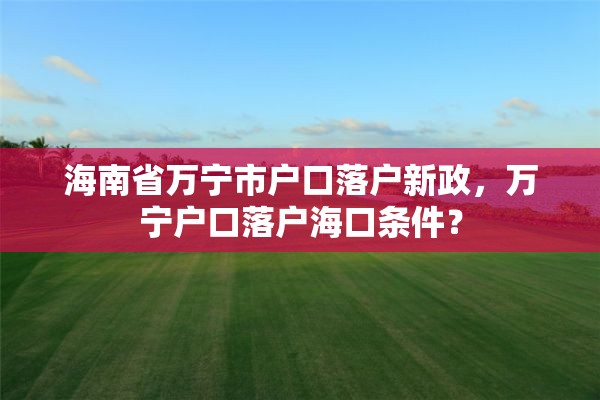 海南省万宁市户口落户新政，万宁户口落户海口条件？