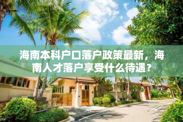 海南本科户口落户政策最新，海南人才落户享受什么待遇？