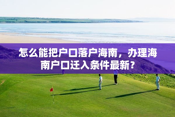 怎么能把户口落户海南，办理海南户口迁入条件最新？