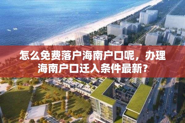 怎么免费落户海南户口呢，办理海南户口迁入条件最新？