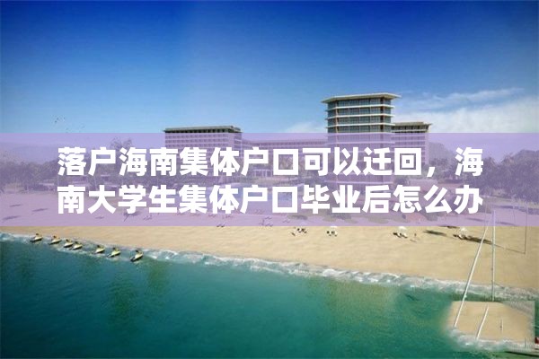 落户海南集体户口可以迁回，海南大学生集体户口毕业后怎么办？