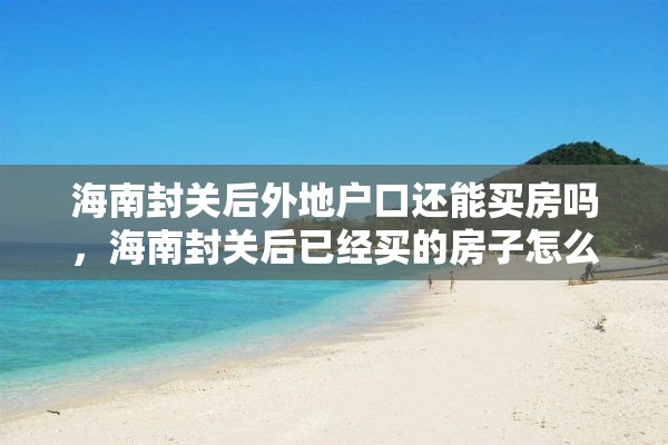 海南封关后外地户口还能买房吗，海南封关后已经买的房子怎么办？