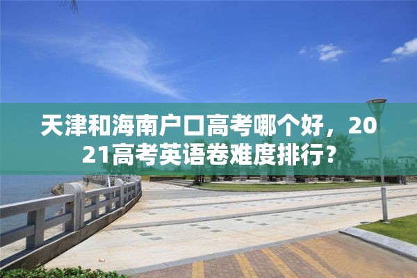 天津和海南户口高考哪个好，2021高考英语卷难度排行？