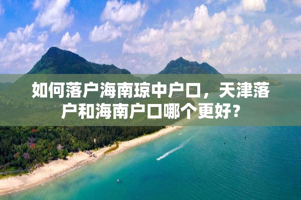 如何落户海南琼中户口，天津落户和海南户口哪个更好？