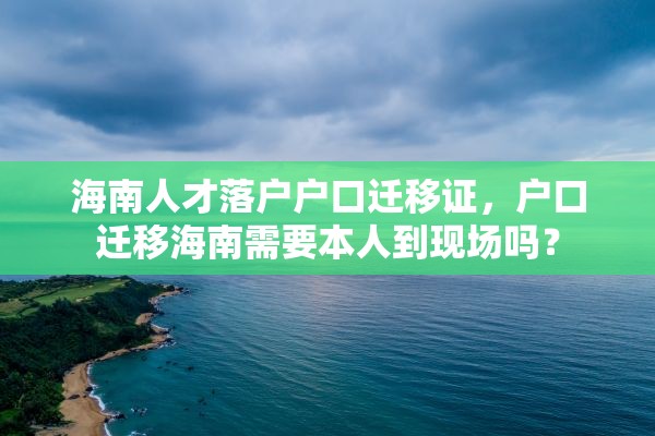 海南人才落户户口迁移证，户口迁移海南需要本人到现场吗？