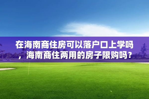 在海南商住房可以落户口上学吗，海南商住两用的房子限购吗？