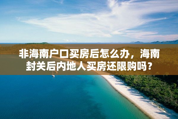 非海南户口买房后怎么办，海南封关后内地人买房还限购吗？