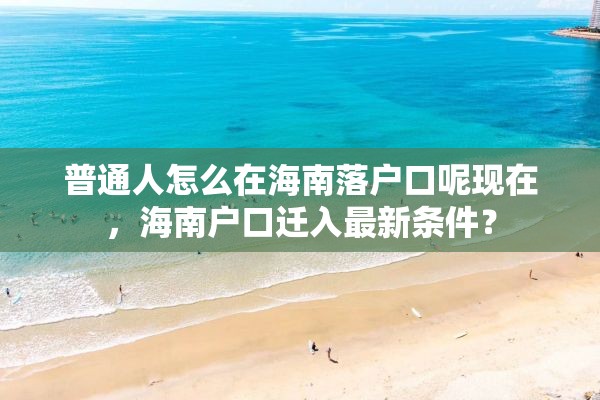 普通人怎么在海南落户口呢现在，海南户口迁入最新条件？