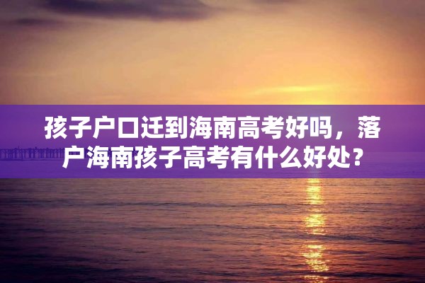 孩子户口迁到海南高考好吗，落户海南孩子高考有什么好处？